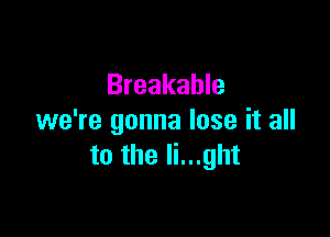 Breakable

we're gonna lose it all
to the li...ght