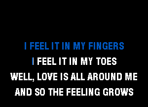 I FEEL IT IN MY FINGERS
I FEEL IT IN MY TOES
WELL, LOVE IS ALL AROUND ME
AND SO THE FEELING GROWS