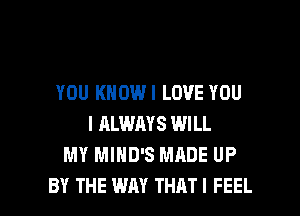 YOU KNOWI LOVE YOU
I ALWAYS WILL
MY MIHD'S MADE UP

BY THE WAY THATI FEEL l