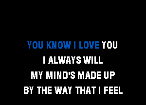 YOU KNOWI LOVE YOU
I ALWAYS WILL
MY MIHD'S MADE UP

BY THE WAY THATI FEEL l