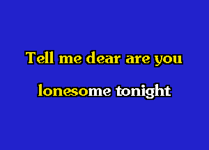 Tell me dear are you

lonacome tonight