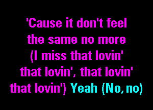 'Cause it don't feel
the same no more
(I miss that lovin'
that lovin', that lovin'
that lovin') Yeah (No, no)