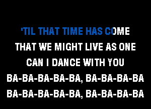 'TIL THAT TIME HAS COME
THAT WE MIGHT LIVE AS ONE
CAN I DANCE WITH YOU
BA-BA-BA-BA-BA, BA-BA-BA-BA
BA-BA-BA-BA-BA, BA-BA-BA-BA