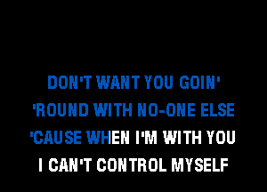 DON'T WANT YOU GOIH'
'ROUHD WITH HO-OHE ELSE
'CAUSE WHEN I'M WITH YOU

I CAN'T CONTROL MYSELF