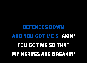 DEFENCES DOWN
AND YOU GOT ME SHAKIN'
YOU GOT ME SO THAT
MY HERVES ARE BREAKIN'