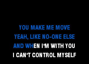 YOU MAKE ME MOVE
YEAH, LIKE NO-ONE ELSE
AND WHEN I'M WITH YOU
I CAN'T CONTROL MYSELF