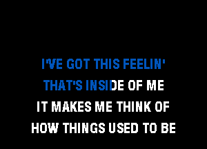 I'VE GOT THIS FEELIN'
THAT'S INSIDE OF ME
IT MAKES ME THINK OF
HOW THINGS USED TO BE