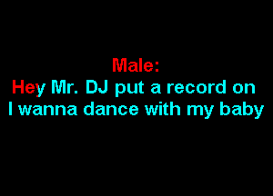 Malei
Hey Mr. DJ put a record on

lwanna dance with my baby