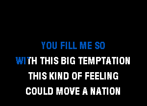 YOU FILL ME 80
WITH THIS BIG TEMPTATIOH
THIS KIND OF FEELING
COULD MOVE A NATION