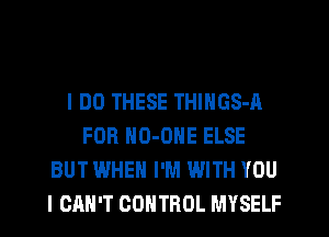 I DO THESE THINGS-A
FOR NO-ONE ELSE
BUT WHEN I'M WITH YOU
I CAN'T CONTROL MYSELF