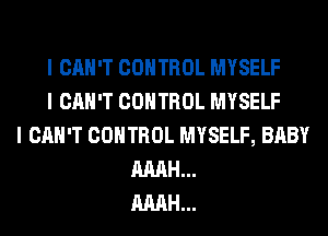 I CAN'T CONTROL MYSELF
I CAN'T CONTROL MYSELF
I CAN'T CONTROL MYSELF, BABY
AMH...
AMH...