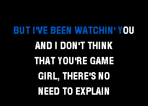 BUT I'VE BEEN WATCHIH' YOU
AND I DON'T THINK
THAT YOU'RE GAME

GIRL, THERE'S NO
NEED TO EXPLAIN