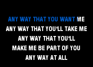 ANY WAY THAT YOU WANT ME
ANY WAY THAT YOU'LL TAKE ME
ANY WAY THAT YOU'LL
MAKE ME BE PART OF YOU
ANY WAY AT ALL