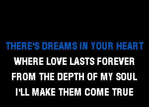 THERE'S DREAMS IN YOUR HEART
WHERE LOVE LASTS FOREVER
FROM THE DEPTH OF MY SOUL

I'LL MAKE THEM COME TRUE