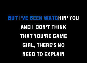 BUT I'VE BEEN WATCHIH' YOU
AND I DON'T THINK
THAT YOU'RE GAME

GIRL, THERE'S NO
NEED TO EXPLAIN