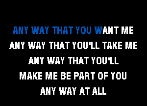 ANY WAY THAT YOU WANT ME
ANY WAY THAT YOU'LL TAKE ME
ANY WAY THAT YOU'LL
MAKE ME BE PART OF YOU
ANY WAY AT ALL