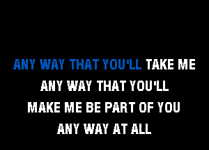 ANY WAY THAT YOU'LL TAKE ME
ANY WAY THAT YOU'LL
MAKE ME BE PART OF YOU
ANY WAY AT ALL