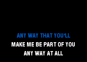 ANY WAY THAT YOU'LL
MAKE ME BE PART OF YOU
ANY WAY AT ALL