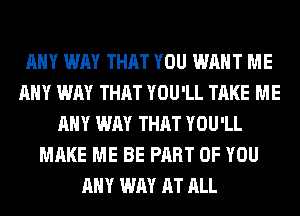 ANY WAY THAT YOU WANT ME
ANY WAY THAT YOU'LL TAKE ME
ANY WAY THAT YOU'LL
MAKE ME BE PART OF YOU
ANY WAY AT ALL