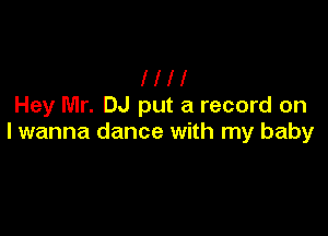 Ill!
Hey Mr. DJ put a record on

lwanna dance with my baby
