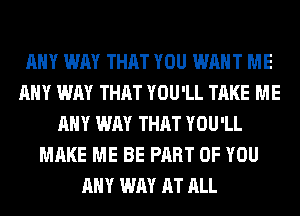 ANY WAY THAT YOU WANT ME
ANY WAY THAT YOU'LL TAKE ME
ANY WAY THAT YOU'LL
MAKE ME BE PART OF YOU
ANY WAY AT ALL