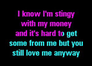 I know I'm stingy
with my money
and it's hard to get
some from me but you
still love me anyway