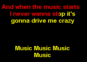 And when the music starts
I never wanna stop it's
gonna drive me crazy

Music Music Music
Music