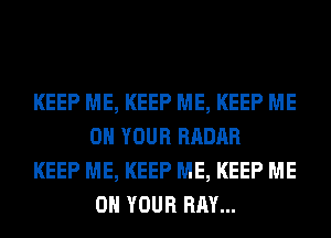 KEEP ME, KEEP ME, KEEP ME
ON YOUR RADAR

KEEP ME, KEEP ME, KEEP ME
ON YOUR RAY...