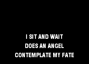 l SIT AND WAIT
DOES AH ANGEL
CONTEMPLATE MY FATE