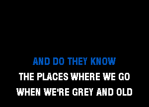 AND DO THEY KNOW
THE PLACES WHERE WE GO
WHEN WE'RE GREY AND OLD