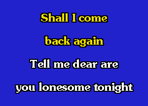 Shall I come
back again

Tell me dear are

you lonesome tonight