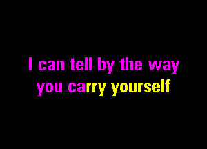I can tell by the way

you carry yourself