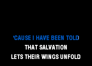 'CAUSE I HAVE BEEN TOLD
THAT SALVATION
LETS THEIR WINGS UHFOLD