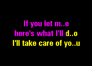 If you let m..e

here's what I'll d..o
I'll take care of yo..u