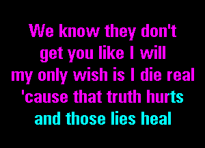 We know they don't
get you like I will
my only wish is I die real
'cause that truth hurts
and those lies heal
