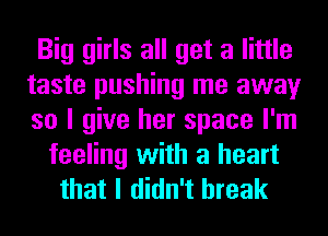 Big girls all get a little
taste pushing me away
so I give her space I'm

feeling with a heart
that I didn't break