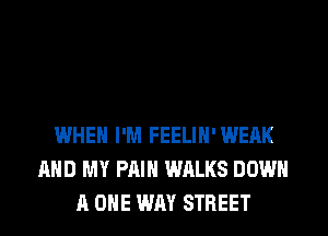 WHEN I'M FEELIH'WEAK
AND MY PAIN WALKS DOWN
A ONE WAY STREET