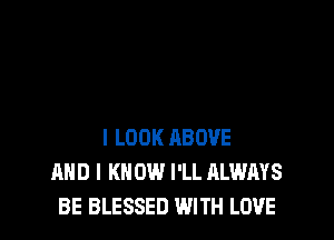I LOOK ABOVE
AND I K 0W I'LL ALWAYS
BE BLESSED WITH LOVE