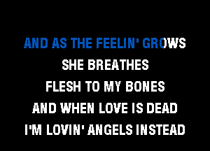 AND AS THE FEELIH' GROWS
SHE BREATHES
FLESH TO MY BONES
AND WHEN LOVE IS DEAD
I'M LOVIH' ANGELS INSTEAD