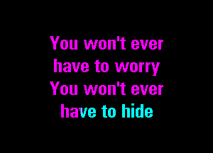 You won't ever
have to worry

You won't ever
have to hide