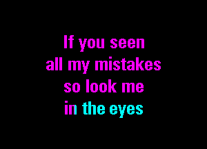 If you seen
all my mistakes

so look me
in the eyes