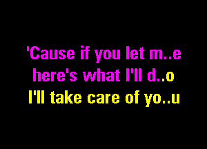 'Cause if you let m..e

here's what I'll d..o
I'll take care of yo..u