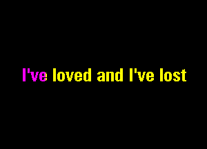 I've loved and I've lost