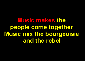 Music makes the
people come together

Music mix the bourgeoisie
and the rebel