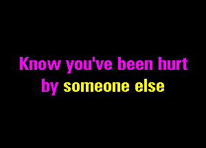 Know you've been hurt

by someone else