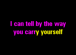 I can tell by the way

you carry yourself