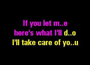 If you let m..e

here's what I'll d..o
I'll take care of yo..u