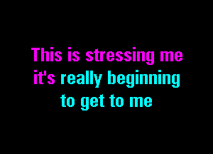 This is stressing me

it's really beginning
to get to me
