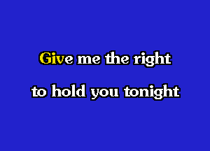 Give me the right

to hold you tonight