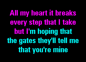 All my heart it breaks
every step that I take
but I'm hoping that
the gates they'll tell me
that you're mine